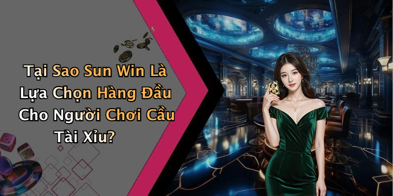 Tại Sao Sun Win Là Lựa Chọn Hàng Đầu Cho Người Chơi Cầu Tài Xỉu?