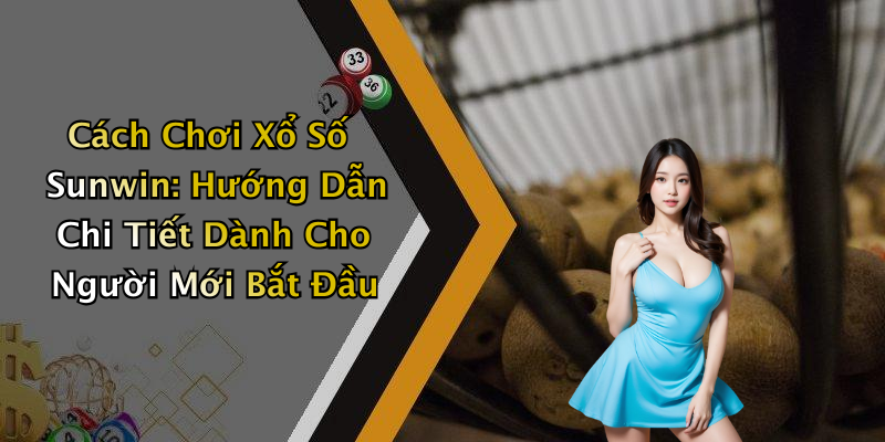 Cách Chơi Xổ Số Sunwin: Hướng Dẫn Chi Tiết Dành Cho Người Mới Bắt Đầu