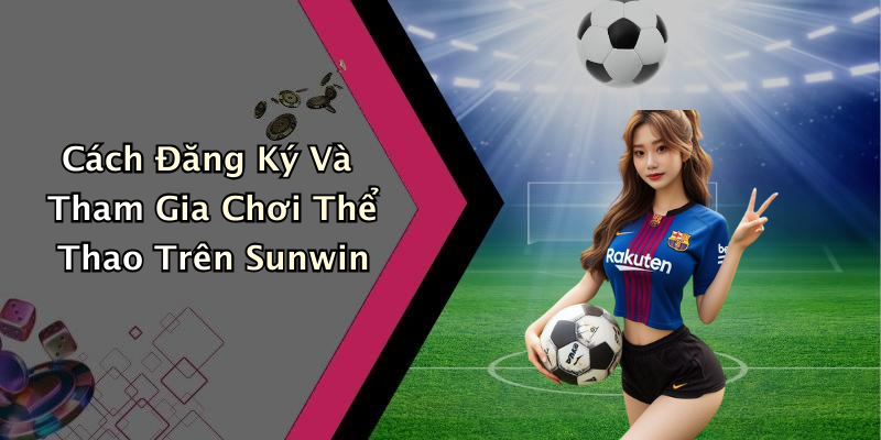 Cách Đăng Ký Và Tham Gia Chơi Thể Thao Trên Sunwin
