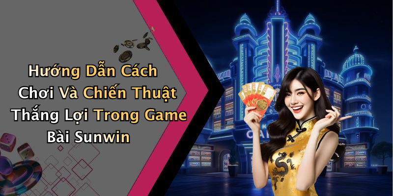 Hướng Dẫn Cách Chơi Và Chiến Thuật Thắng Lợi Trong Game Bài Sunwin