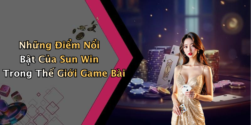 Những Điểm Nổi Bật Của Sun Win Trong Thế Giới Game Bài