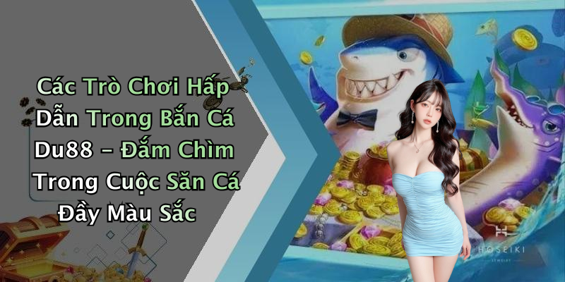 Các Trò Chơi Hấp Dẫn Trong Bắn Cá Du88 - Đắm Chìm Trong Cuộc Săn Cá Đầy Màu Sắc