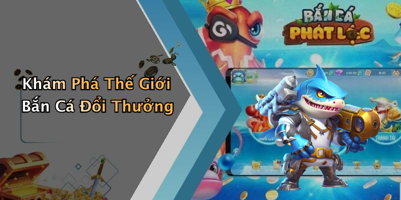 Khám Phá Thế Giới Bắn Cá Đổi Thưởng