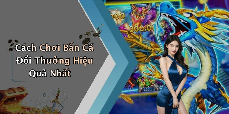 Cách Chơi Bắn Cá Đổi Thưởng Hiệu Quả Nhất