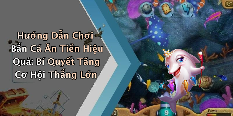 Hướng Dẫn Chơi Bắn Cá Ăn Tiền Hiệu Quả: Bí Quyết Tăng Cơ Hội Thắng Lớn