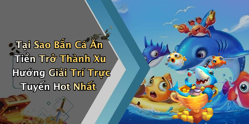 Tại Sao Bắn Cá Ăn Tiền Trở Thành Xu Hướng Giải Trí Trực Tuyến Hot Nhất