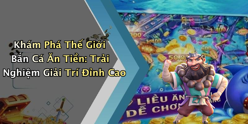 Khám Phá Thế Giới Bắn Cá Ăn Tiền: Trải Nghiệm Giải Trí Đỉnh Cao