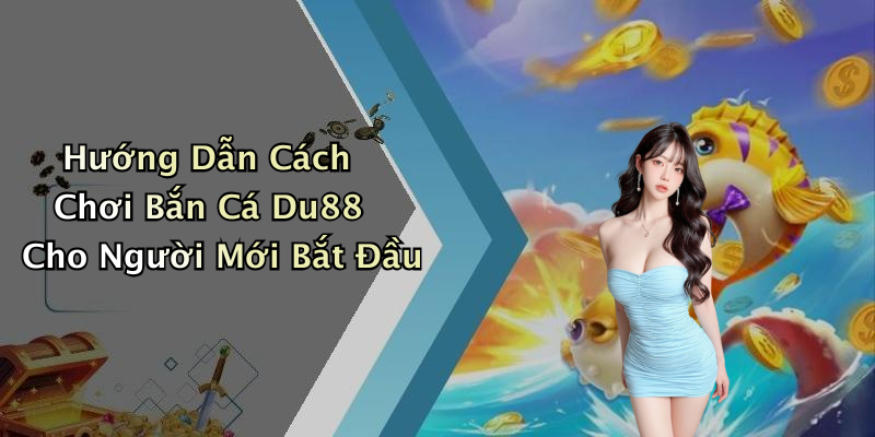 Hướng Dẫn Cách Chơi Bắn Cá Du88 Cho Người Mới Bắt Đầu