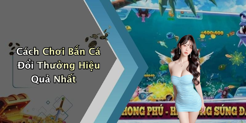 Cách Chơi Bắn Cá Đổi Thưởng Hiệu Quả Nhất