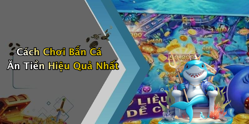 Cách Chơi Bắn Cá Ăn Tiền Hiệu Quả Nhất