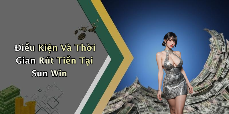 Điều Kiện Và Thời Gian Rút Tiền Tại Sun Win