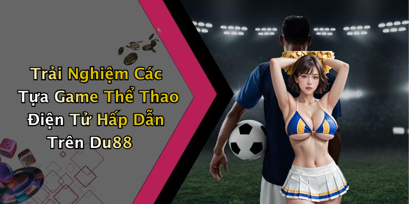 Trải Nghiệm Các Tựa Game Thể Thao Điện Tử Hấp Dẫn Trên Du88