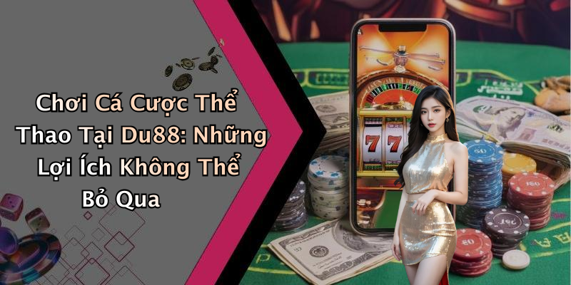 Chơi Cá Cược Thể Thao Tại Du88: Những Lợi Ích Không Thể Bỏ Qua