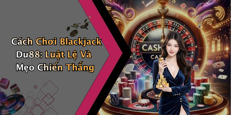 Cách Chơi Blackjack Du88: Luật Lệ Và Mẹo Chiến Thắng