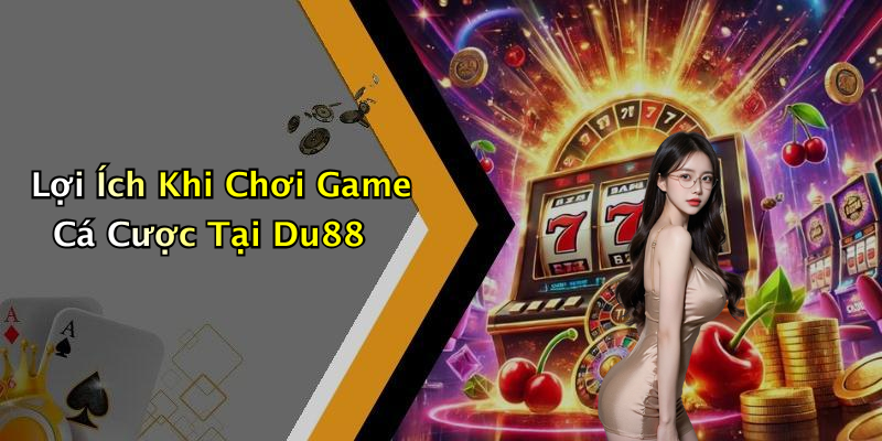 Lợi Ích Khi Chơi Game Cá Cược Tại Du88