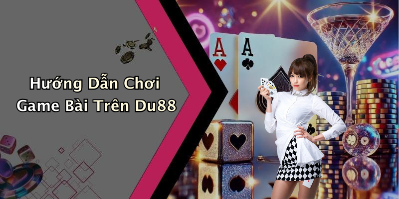 Hướng Dẫn Chơi Game Bài Trên Du88