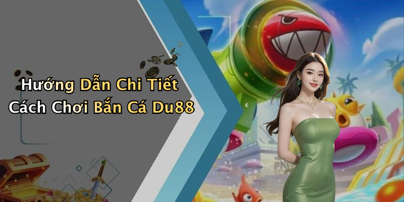 Hướng Dẫn Chi Tiết Cách Chơi Bắn Cá Du88