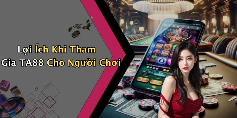 Lợi Ích Khi Tham Gia TA88 Cho Người Chơi