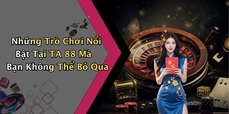 Những Trò Chơi Nổi Bật Tại TA 88 Mà Bạn Không Thể Bỏ Qua