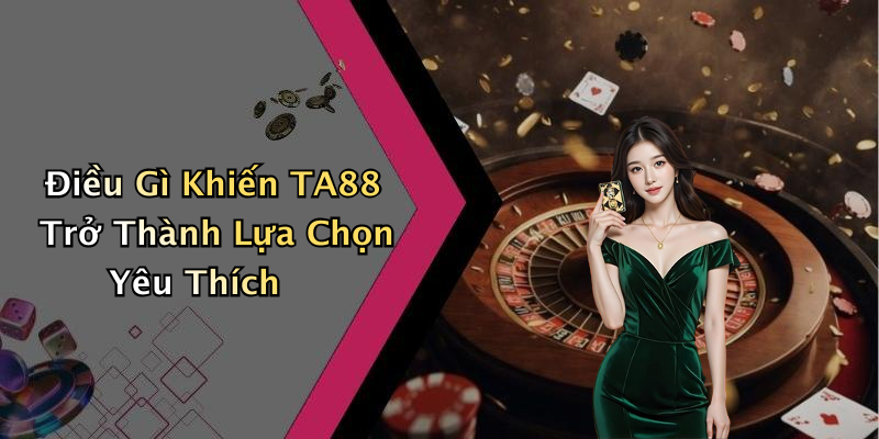 Điều Gì Khiến TA88 Trở Thành Lựa Chọn Yêu Thích