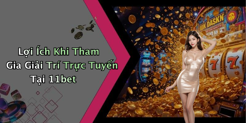 Lợi Ích Khi Tham Gia Giải Trí Trực Tuyến Tại 11bet