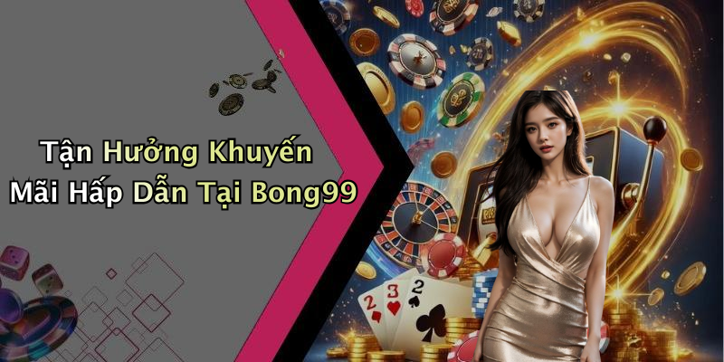 Tận Hưởng Khuyến Mãi Hấp Dẫn Tại Bong99
