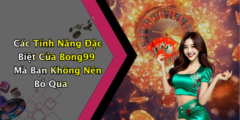 Các Tính Năng Đặc Biệt Của Bong99 Mà Bạn Không Nên Bỏ Qua