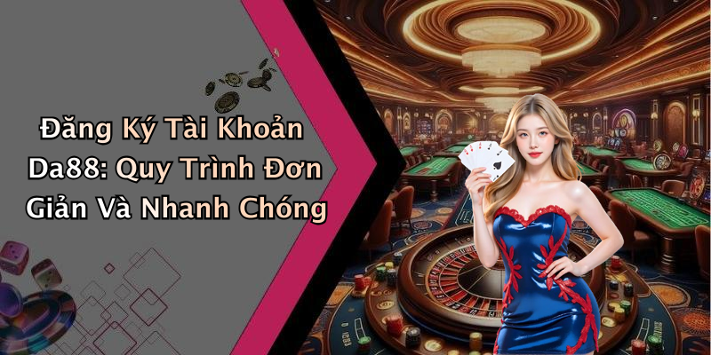 Đăng Ký Tài Khoản Da88: Quy Trình Đơn Giản Và Nhanh Chóng