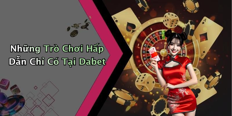 Những Trò Chơi Hấp Dẫn Chỉ Có Tại Dabet