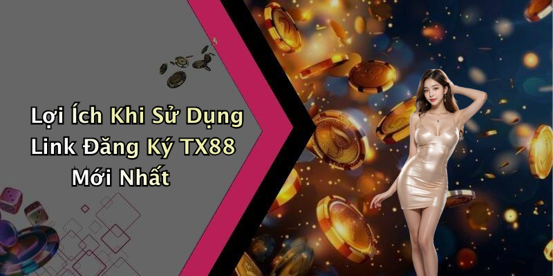 Lợi Ích Khi Sử Dụng Link Đăng Ký TX88 Mới Nhất