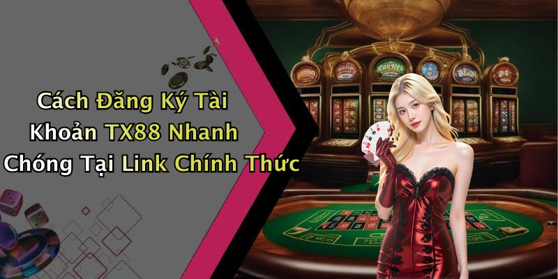 Cách Đăng Ký Tài Khoản TX88 Nhanh Chóng Tại Link Chính Thức