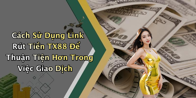 Cách Sử Dụng Link Rút Tiền TX88 Để Thuận Tiện Hơn Trong Việc Giao Dịch