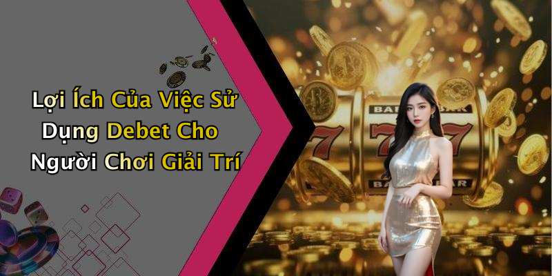 Lợi Ích Của Việc Sử Dụng Debet Cho Người Chơi Giải Trí