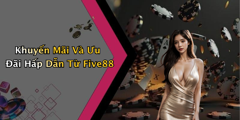 Khuyến Mãi Và Ưu Đãi Hấp Dẫn Từ Five88