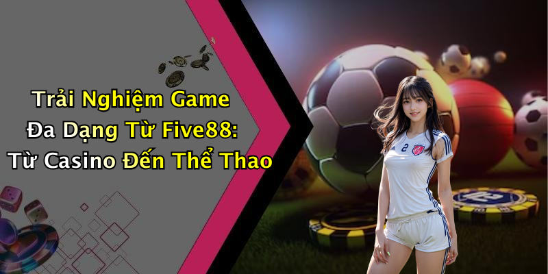 Trải Nghiệm Game Đa Dạng Từ Five88: Từ Casino Đến Thể Thao