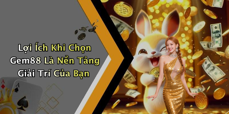 Lợi Ích Khi Chọn Gem88 Là Nền Tảng Giải Trí Của Bạn