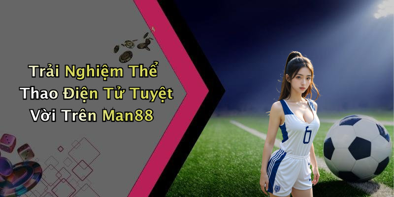 Trải Nghiệm Thể Thao Điện Tử Tuyệt Vời Trên Man88