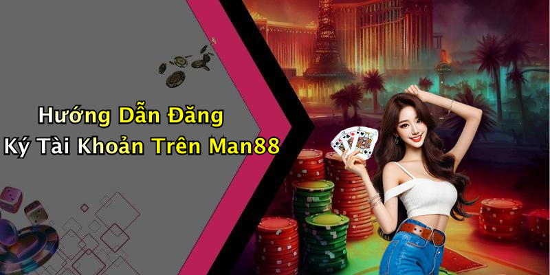 Hướng Dẫn Đăng Ký Tài Khoản Trên Man88