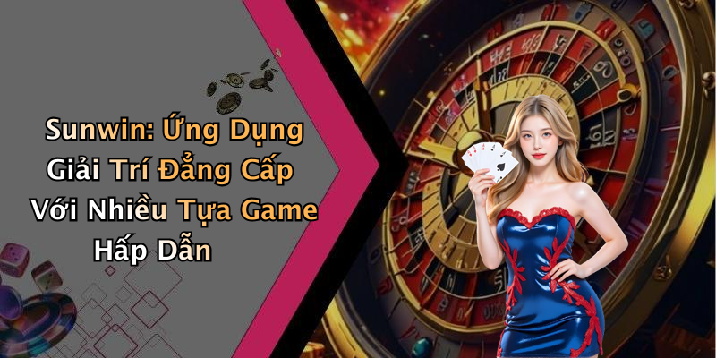Sunwin: Ứng Dụng Giải Trí Đẳng Cấp Với Nhiều Tựa Game Hấp Dẫn