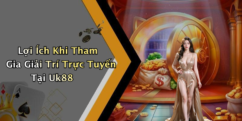 Lợi Ích Khi Tham Gia Giải Trí Trực Tuyến Tại Uk88