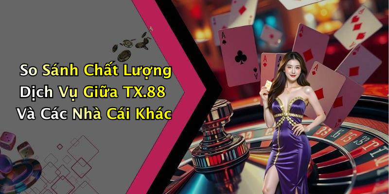 So Sánh Chất Lượng Dịch Vụ Giữa TX.88 Và Các Nhà Cái Khác