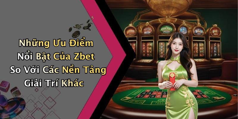 Những Ưu Điểm Nổi Bật Của Zbet So Với Các Nền Tảng Giải Trí Khác