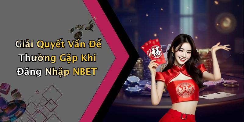 Giải Quyết Vấn Đề Thường Gặp Khi Đăng Nhập NBET
