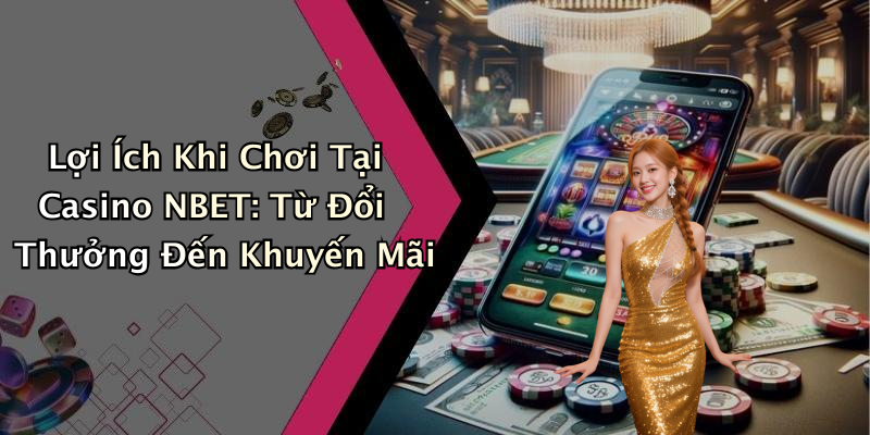 Lợi Ích Khi Chơi Tại Casino NBET: Từ Đổi Thưởng Đến Khuyến Mãi