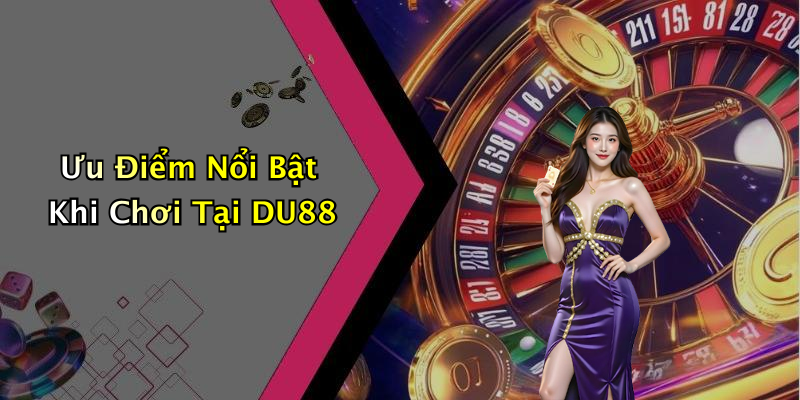 Ưu Điểm Nổi Bật Khi Chơi Tại DU88