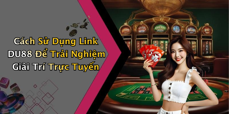Cách Sử Dụng Link DU88 Để Trải Nghiệm Giải Trí Trực Tuyến