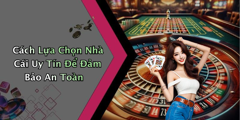 Cách Lựa Chọn Nhà Cái Uy Tín Để Đảm Bảo An Toàn