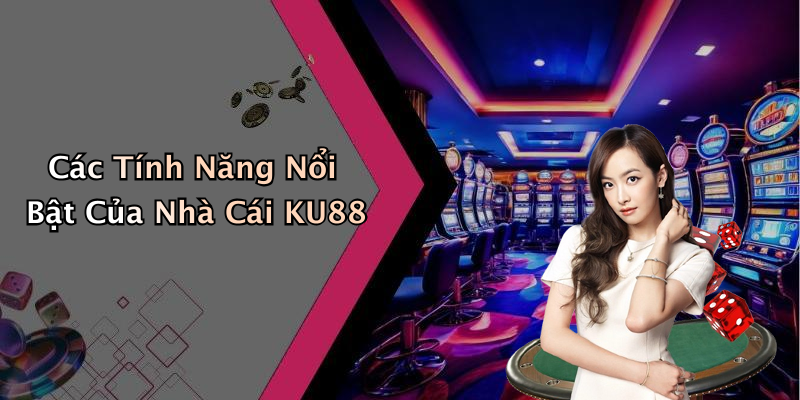 Các Tính Năng Nổi Bật Của Nhà Cái KU88