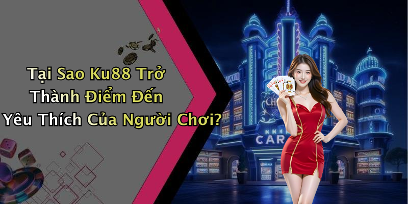 Tại Sao Ku88 Trở Thành Điểm Đến Yêu Thích Của Người Chơi?