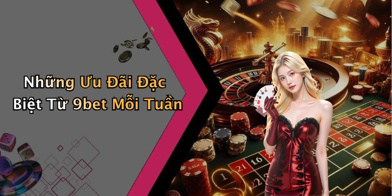 Những Ưu Đãi Đặc Biệt Từ 9bet Mỗi Tuần